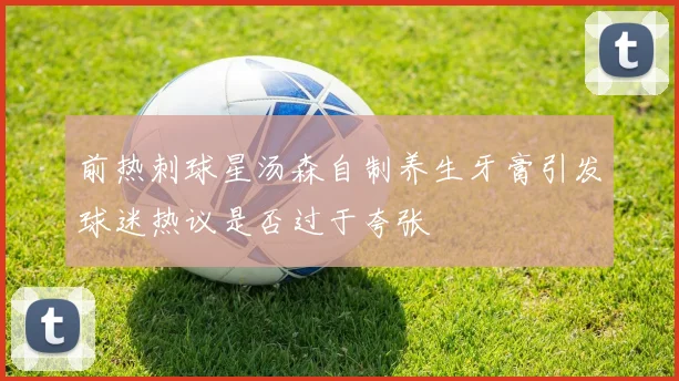 前热刺球星汤森自制养生牙膏引发球迷热议是否过于夸张